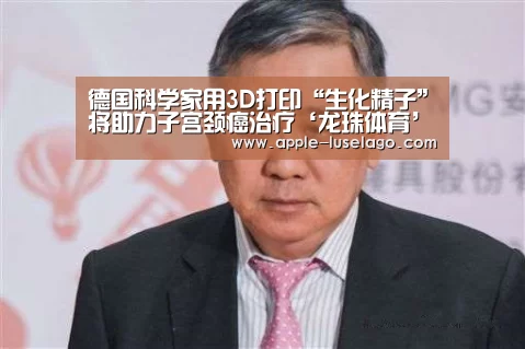 德国科学家用3D打印“生化精子”将助力子宫颈癌治疗‘龙珠体育’